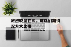开云体育登录-激烈较量在即，球迷们期待双方大比拼()
