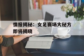kaiyun-情报揭秘：女足赛场大秘方即将揭晓(中国女足最新情况最新消息)