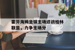 开云体育官网-霍芬海姆坐镇主场迎战柏林联盟，力争主场分()