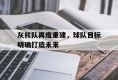 开云官方在线-灰熊队再度重建，球队目标明确打造未来()